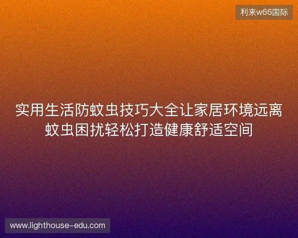 实用生活防蚊虫技巧大全让家居环境远离蚊虫困扰轻松打造健康舒适空间